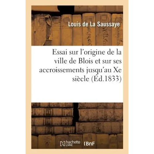 Essai Sur l'Origine de la Ville de Blois Et Sur Ses Accroissements Jusqu'au Xe Siècle,: Mémoire Qui a Obtenu Une Mention Honorable À l'Académie Des In