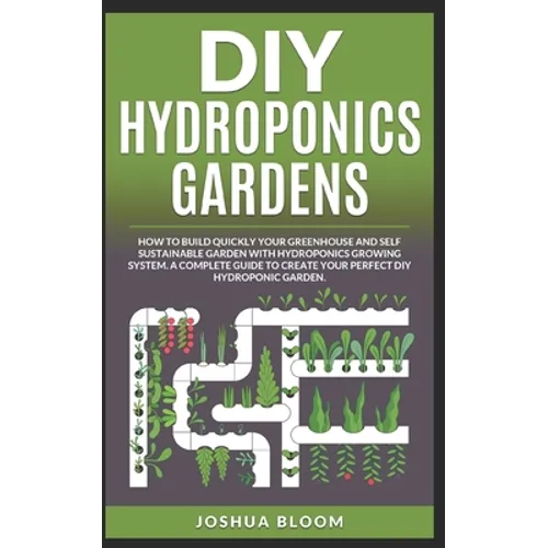 DIY Hydroponics Gardens: How to build quickly your own greenhouse and self sustainable garden with hydroponics growing system. A complete guide