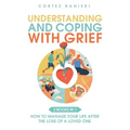 Understanding and Coping With Grief: How To Manage Your Life After The Loss Of A Loved One