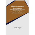 The Gastronomic Regenerator: A Simplified and Entirely New System of Cookery With Nearly Two Thousand Practical Receipts Suited to the Income of All C