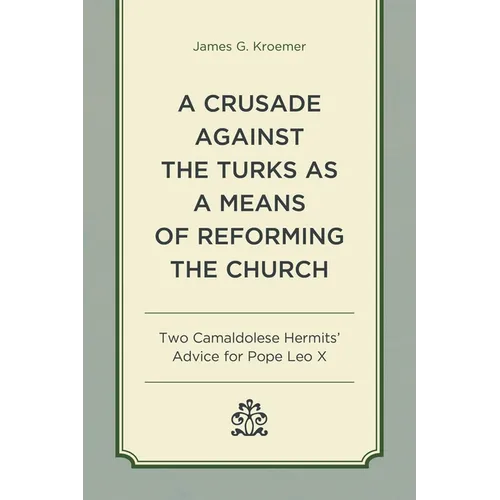 A Crusade Against the Turks as a Means of Reforming the Church: Two Camaldolese Hermits' Advice for Pope Leo X