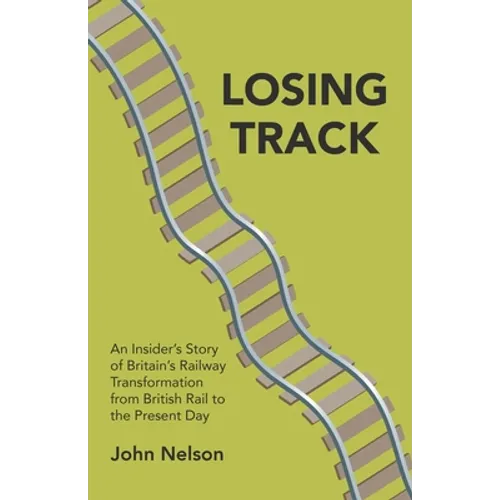 Losing Track: An Insider's Story of Britain's Railway Transformation from British Rail to the Present Day
