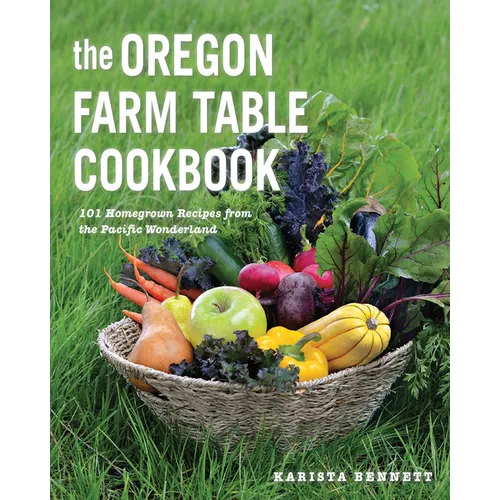The Oregon Farm Table Cookbook: 101 Homegrown Recipes from the Pacific Wonderland