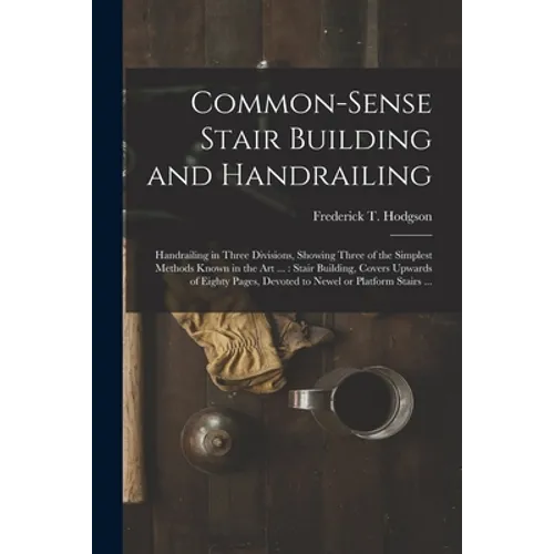 Common-sense Stair Building and Handrailing [microform]: Handrailing in Three Divisions, Showing Three of the Simplest Methods Known in the Art ...: S