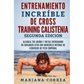 ENTRENAMIENTO INCREIBLE De CROSS TRAINING CALISTENIA SEGUNDA EDICION: ALCANZA TUS SUEnOS Y METAS ENTRENANDO EN CUALQUIER SITIO CON INCREIBLES RUTINAS