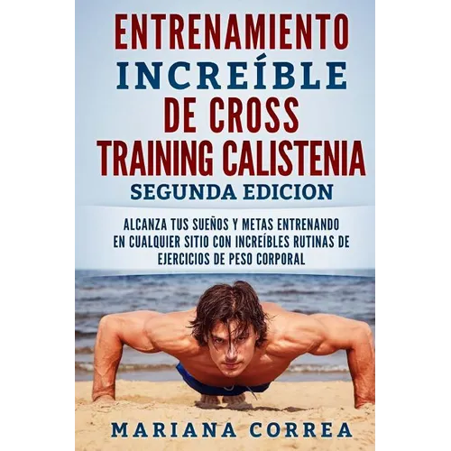 ENTRENAMIENTO INCREIBLE De CROSS TRAINING CALISTENIA SEGUNDA EDICION: ALCANZA TUS SUEnOS Y METAS ENTRENANDO EN CUALQUIER SITIO CON INCREIBLES RUTINAS
