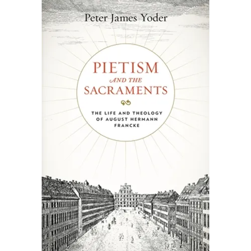 Pietism and the Sacraments: The Life and Theology of August Hermann Francke
