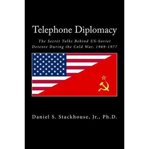 Telephone Diplomacy: The Secret Talks Behind US-Soviet Detente During the Cold War, 1969-1977