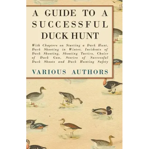 A Guide to a Successful Duck Hunt - With Chapters on Starting a Duck Hunt, Duck Shooting in Winter, Incidents of Duck Shooting, Shooting Tactics, Choi
