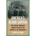 America's Black Capital: How African Americans Remade Atlanta in the Shadow of the Confederacy