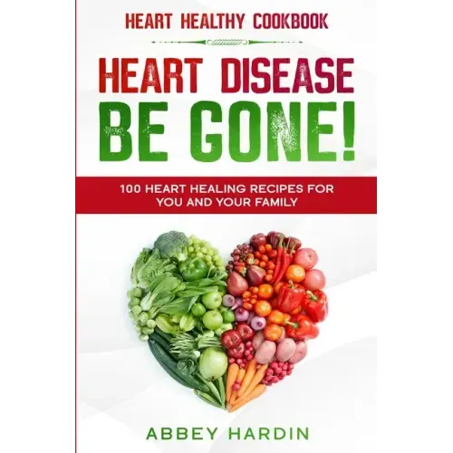 Heart Healthy Cookbook: HEART DISEASE BE GONE! 100 Heart Healing Recipes For You and Your Family