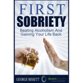 First Sobriety: : Beating Alcoholism And Gaining Your Life Back