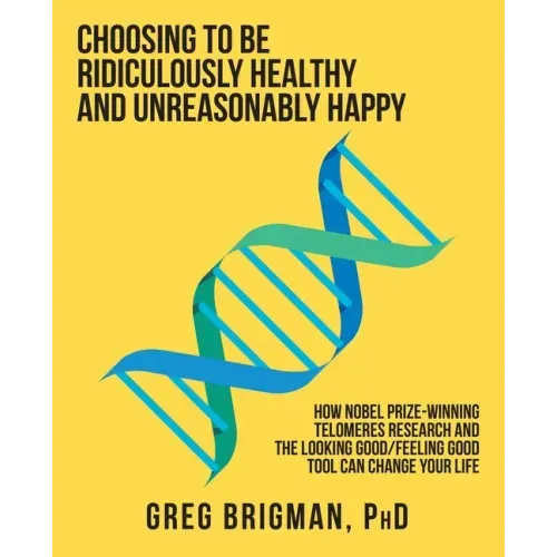 Choosing to Be Ridiculously Healthy and Unreasonably Happy: How Nobel Prize-Winning Telomeres Research and the Looking Good/Feeling Good Tool Can Chan