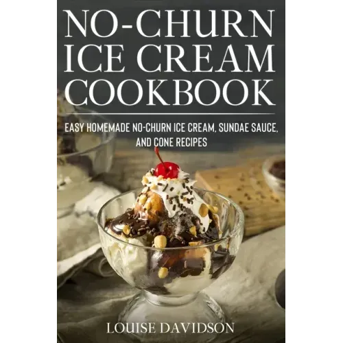 No-Churn Ice Cream Cookbook: Quick and Easy Homemade No-Churn Ice Cream, Sundae Sauce, and Cone Recipes