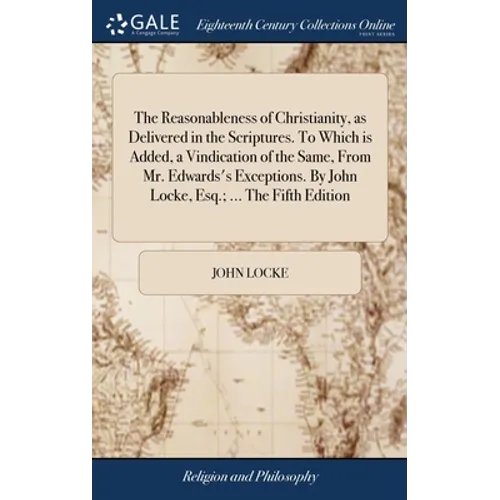 The Reasonableness of Christianity, as Delivered in the Scriptures. To Which is Added, a Vindication of the Same, From Mr. Edwards's Exceptions. By Jo