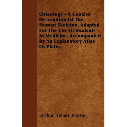 Osteology - A Concise Description Of The Human Skeleton. Adapted For The Use Of Students In Medicine. Accompanied By An Explanatory Atlas Of Plates.