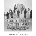 Reaching the North Pole: The History of the Expeditions Attempting to Explore Earth's Northernmost Point
