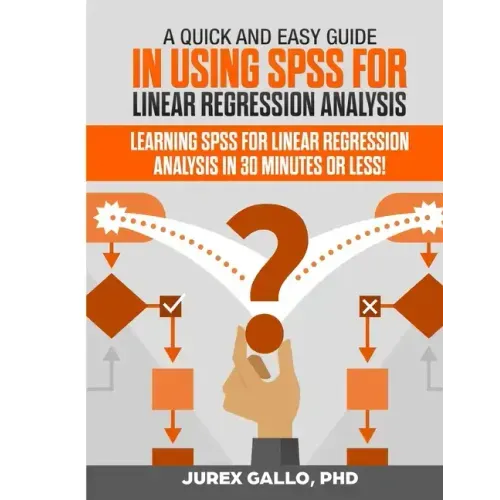 A Quick and Easy Guide in Using SPSS for Linear Regression Analysis: Learning SPSS for Linear Regression Analysis in 30 Minutes or Less!
