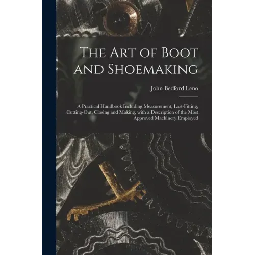 The Art of Boot and Shoemaking: a Practical Handbook Including Measurement, Last-fitting, Cutting-out, Closing and Making, With a Description of the M
