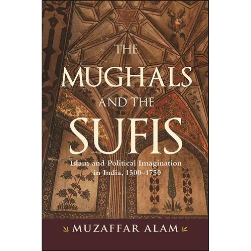 The Mughals and the Sufis: Islam and Political Imagination in India, 1500-1750