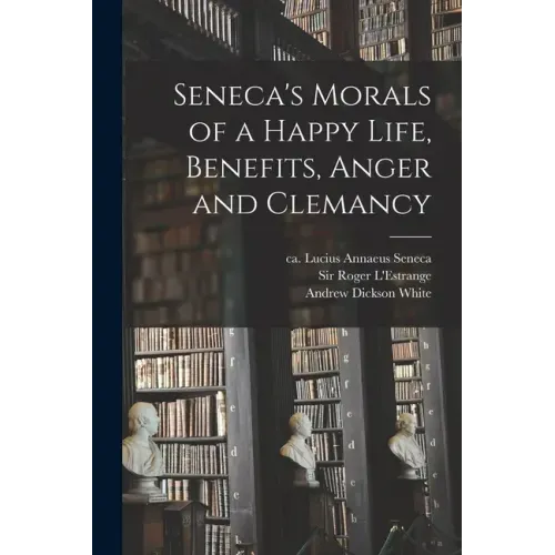 Seneca's Morals of a Happy Life, Benefits, Anger and Clemancy