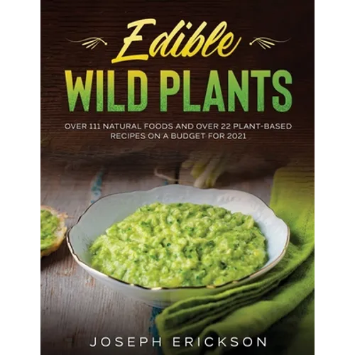 Edible Wild Plants: Over 111 Natural Foods and Over 22 Plant- Based Recipes On A Budget For 2021