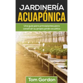 Jardinería Acuapónica: Una guía para principiantes para construir su propio jardín acuático