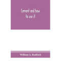 Cement and how to use it: a working manual of up-to-date practice in the manufacture and testing of cement; the proportioning, mixing, and depos
