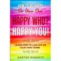 How To Be Happy On Your Own: Happy Who? Happy You - Learn How To Live Life On Your Own Terms
