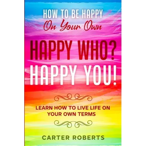 How To Be Happy On Your Own: Happy Who? Happy You - Learn How To Live Life On Your Own Terms