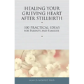 Healing Your Grieving Heart After Stillbirth: 100 Practical Ideas for Parents and Families