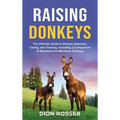 Raising Donkeys: The Ultimate Guide to Donkey Selection, Caring, and Training, Including a Comparison of Standard and Miniature Donkeys