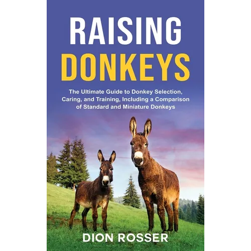 Raising Donkeys: The Ultimate Guide to Donkey Selection, Caring, and Training, Including a Comparison of Standard and Miniature Donkeys