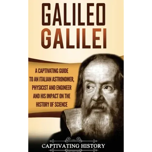 Galileo Galilei: A Captivating Guide to an Italian Astronomer, Physicist, and Engineer and His Impact on the History of Science