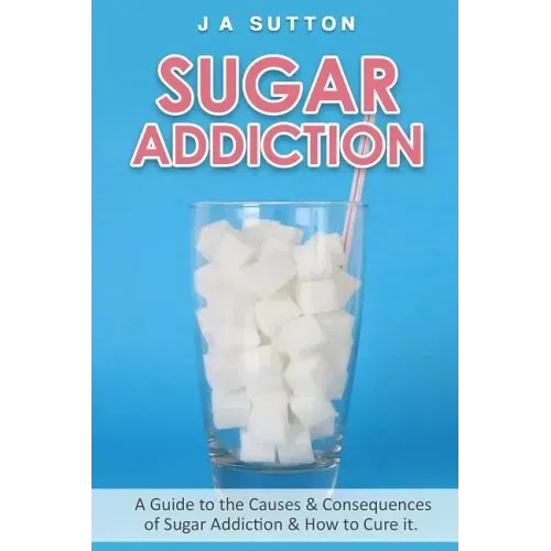 Sugar Addiction: Guide to the Causes & Consequences of Sugar Addiction & How to Cure It