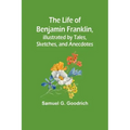 The Life of Benjamin Franklin, Illustrated by Tales, Sketches, and Anecdotes