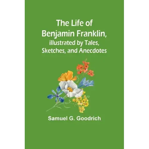 The Life of Benjamin Franklin, Illustrated by Tales, Sketches, and Anecdotes
