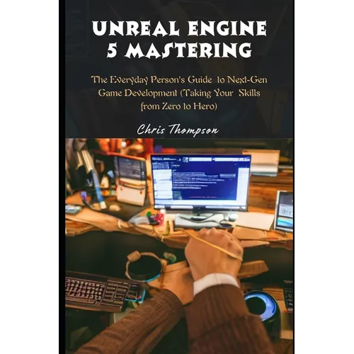 Unreal Engine 5 Mastering: The Everyday Person's Guide to Next-Gen Game Development (Taking Your Skills from Zero to Hero)