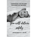 You Will Deliver Safely: Confessions and Prayers For Expectant Mothers