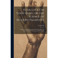 Your Luck's in Your Hand, or The Science of Modern Palmistry: Chiefly According to the Systems of D'Arpentigny and Desbarrolles, With Some Account of
