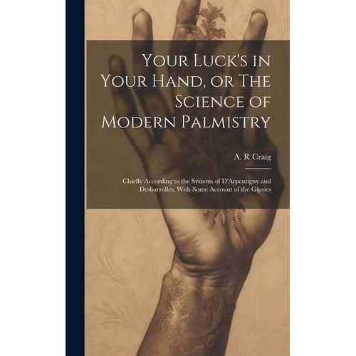 Your Luck's in Your Hand, or The Science of Modern Palmistry: Chiefly According to the Systems of D'Arpentigny and Desbarrolles, With Some Account of