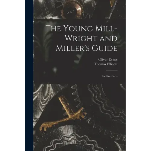 The Young Mill-wright and Miller's Guide: in Five Parts