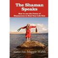 The Shaman Speaks: How to Use the Power of Shamanism to Heal Your Life Now