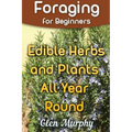 Foraging for Beginners: Edible Herbs and Plants All Year Round: (Foraging Guide, Foraging Books)