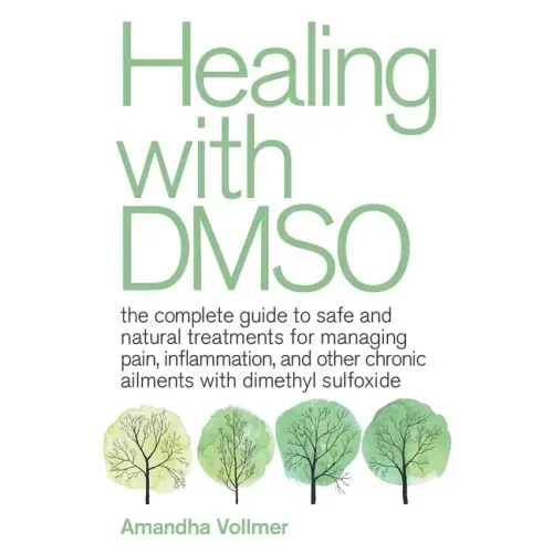 Healing with Dmso: The Complete Guide to Safe and Natural Treatments for Managing Pain, Inflammation, and Other Chronic Ailments with Dimethyl Sulfoxi