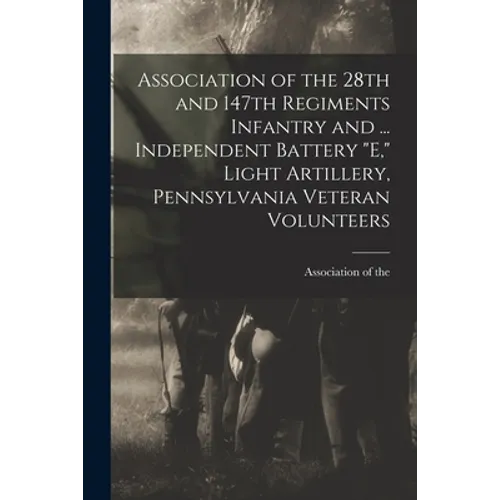 Association of the 28th and 147th Regiments Infantry and ... Independent Battery "E," Light Artillery, Pennsylvania Veteran Volunteers