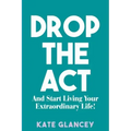 Drop the ACT: And Start Living Your Extraordinary Life!