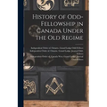 History of Odd-Fellowship in Canada Under the Old Regime