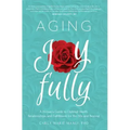 Aging Joyfully: A Woman's Guide to Optimal Health, Relationships, and Fulfillment for Her 50s and Beyond
