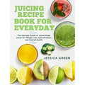 Juicing Recipe Book for Everyday: The Ultimate Guide of Home-Made Juices for Weight Loss, Detoxification, and Overall Health